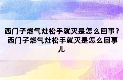 西门子燃气灶松手就灭是怎么回事？ 西门子燃气灶松手就灭是怎么回事儿